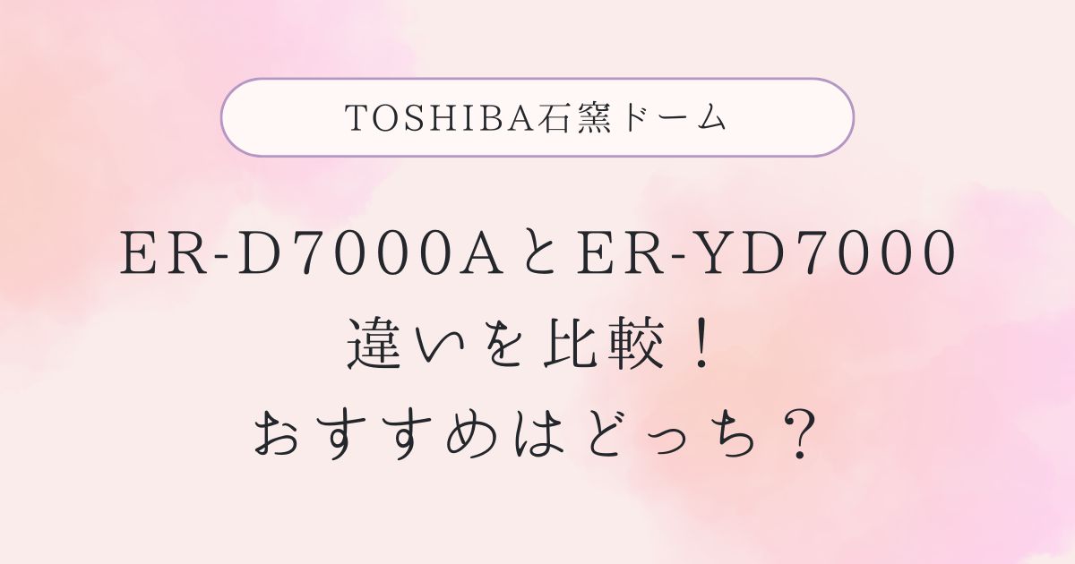 ER-D7000Aと型落ちER-YD7000の違いを比較！おすすめはどっち？TOSHIBA石窯ドーム